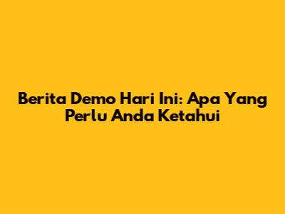 Berita Demo Hari Ini: Apa Yang Perlu Anda Ketahui