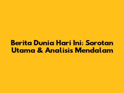 Berita Dunia Hari Ini: Sorotan Utama & Analisis Mendalam