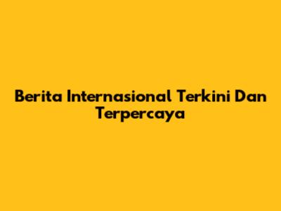 Berita Internasional Terkini Dan Terpercaya
