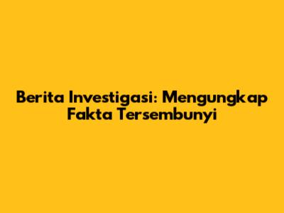 Berita Investigasi: Mengungkap Fakta Tersembunyi