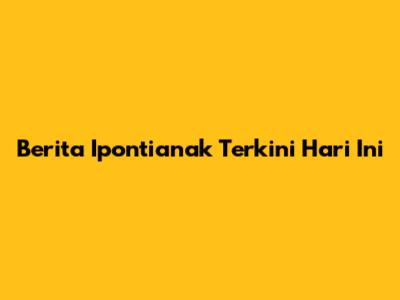 Berita Ipontianak Terkini Hari Ini