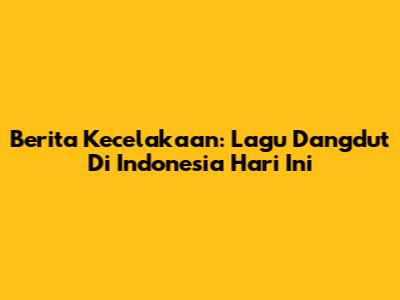 Berita Kecelakaan: Lagu Dangdut Di Indonesia Hari Ini