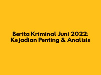 Berita Kriminal Juni 2022: Kejadian Penting & Analisis