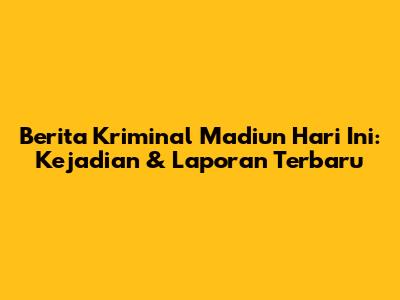 Berita Kriminal Madiun Hari Ini: Kejadian & Laporan Terbaru