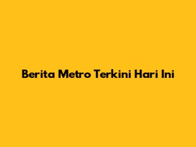 Berita Metro Terkini Hari Ini