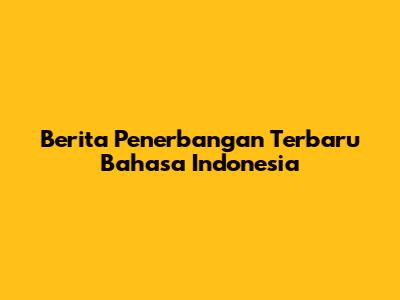Berita Penerbangan Terbaru Bahasa Indonesia