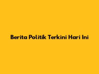 Berita Politik Terkini Hari Ini