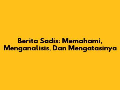 Berita Sadis: Memahami, Menganalisis, Dan Mengatasinya