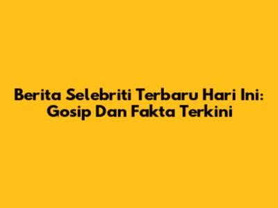 Berita Selebriti Terbaru Hari Ini: Gosip Dan Fakta Terkini
