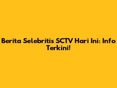 Berita Selebritis SCTV Hari Ini: Info Terkini!