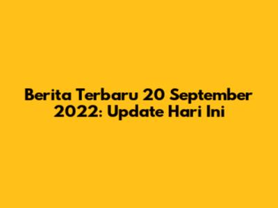 Berita Terbaru 20 September 2022: Update Hari Ini