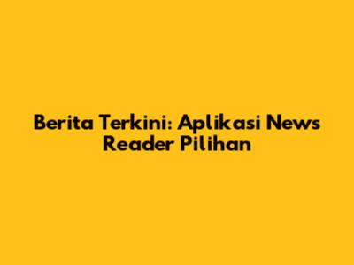 Berita Terkini: Aplikasi News Reader Pilihan