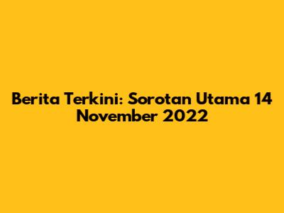 Berita Terkini: Sorotan Utama 14 November 2022