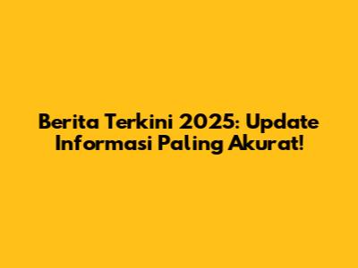Berita Terkini 2025: Update Informasi Paling Akurat!