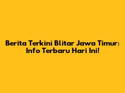 Berita Terkini Blitar Jawa Timur: Info Terbaru Hari Ini!