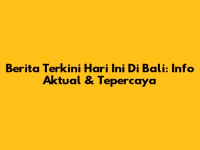 Berita Terkini Hari Ini Di Bali: Info Aktual & Tepercaya