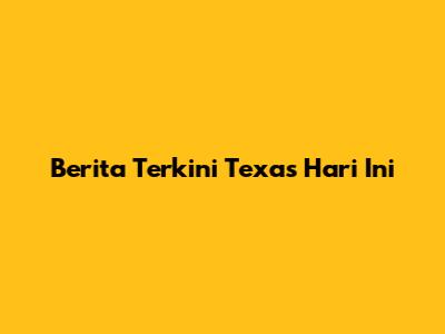 Berita Terkini Texas Hari Ini