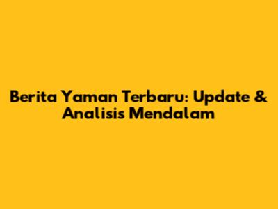 Berita Yaman Terbaru: Update & Analisis Mendalam