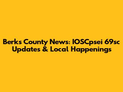 Berks County News: IOSCpsei 69sc Updates & Local Happenings