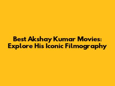 Best Akshay Kumar Movies: Explore His Iconic Filmography