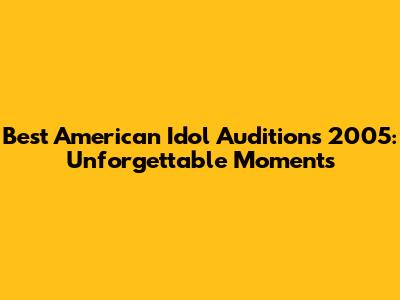 Best American Idol Auditions 2005: Unforgettable Moments