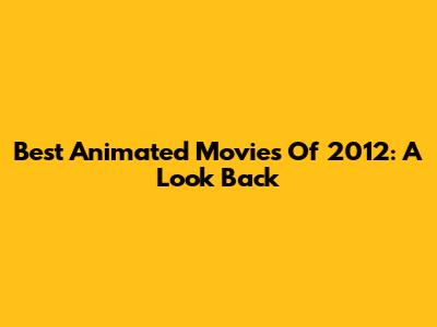 Best Animated Movies Of 2012: A Look Back