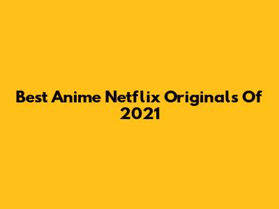 Best Anime Netflix Originals Of 2021
