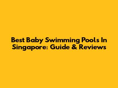 Best Baby Swimming Pools In Singapore: Guide & Reviews
