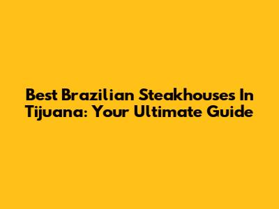 Best Brazilian Steakhouses In Tijuana: Your Ultimate Guide