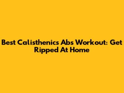 Best Calisthenics Abs Workout: Get Ripped At Home