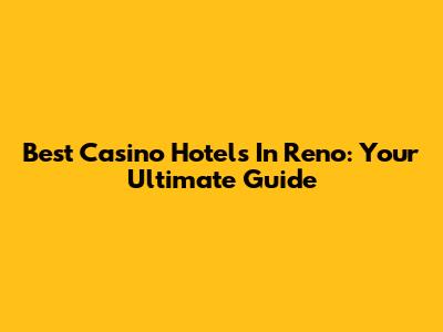 Best Casino Hotels In Reno: Your Ultimate Guide