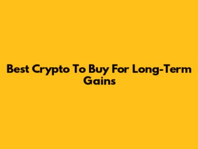 Best Crypto To Buy For Long-Term Gains