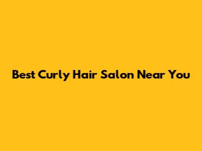 Best Curly Hair Salon Near You