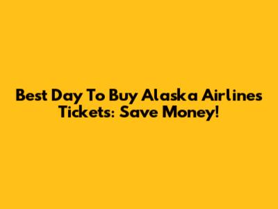Best Day To Buy Alaska Airlines Tickets: Save Money!