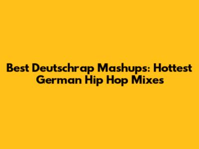 Best Deutschrap Mashups: Hottest German Hip Hop Mixes