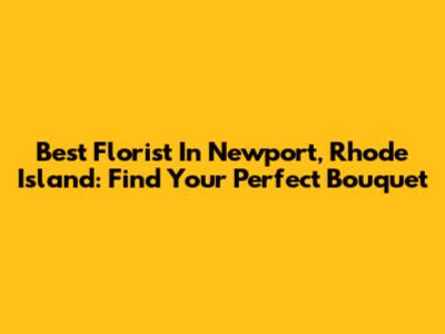 Best Florist In Newport, Rhode Island: Find Your Perfect Bouquet