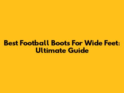 Best Football Boots For Wide Feet: Ultimate Guide
