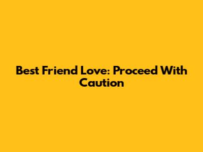 Best Friend Love: Proceed With Caution