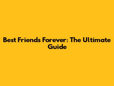 Best Friends Forever: The Ultimate Guide