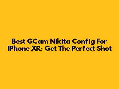 Best GCam Nikita Config For IPhone XR: Get The Perfect Shot