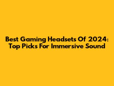 Best Gaming Headsets Of 2024: Top Picks For Immersive Sound
