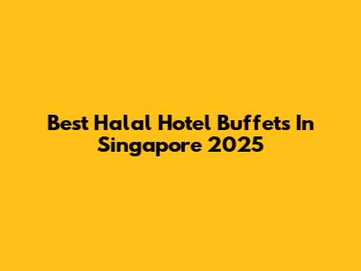 Best Halal Hotel Buffets In Singapore 2025