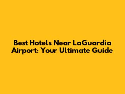 Best Hotels Near LaGuardia Airport: Your Ultimate Guide