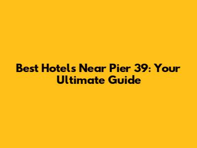Best Hotels Near Pier 39: Your Ultimate Guide