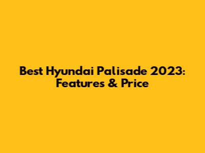 Best Hyundai Palisade 2023: Features & Price