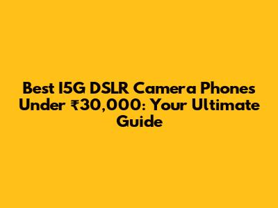 Best I5G DSLR Camera Phones Under ₹30,000: Your Ultimate Guide