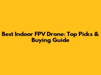 Best Indoor FPV Drone: Top Picks & Buying Guide