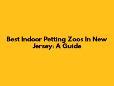 Best Indoor Petting Zoos In New Jersey: A Guide