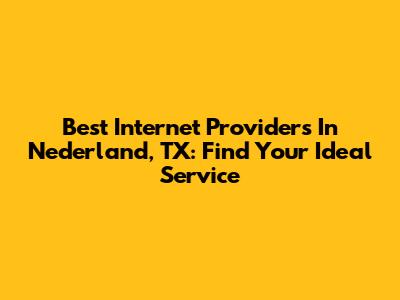Best Internet Providers In Nederland, TX: Find Your Ideal Service
