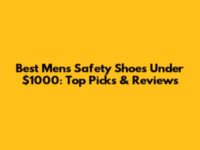 Best Men's Safety Shoes Under $1000: Top Picks & Reviews